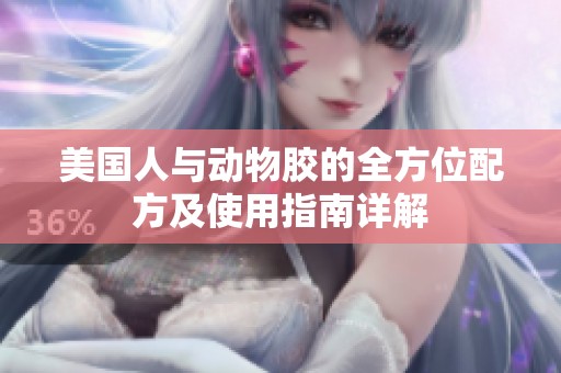 美国人与动物胶的全方位配方及使用指南详解