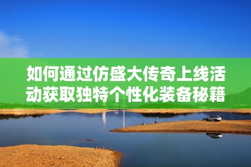 如何通过仿盛大传奇上线活动获取独特个性化装备秘籍