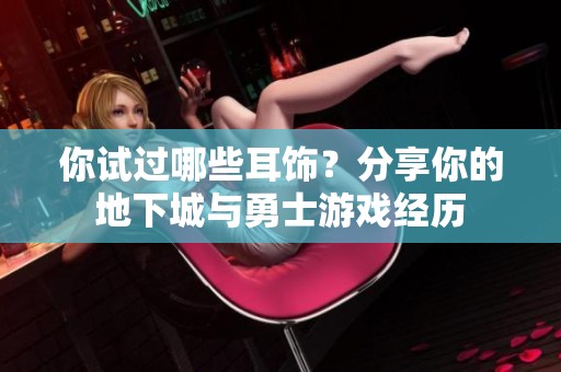 你试过哪些耳饰？分享你的地下城与勇士游戏经历