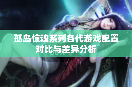 孤岛惊魂系列各代游戏配置对比与差异分析