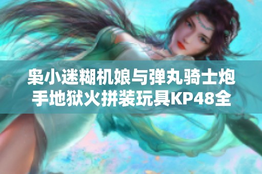 枭小迷糊机娘与弹丸骑士炮手地狱火拼装玩具KP48全解析