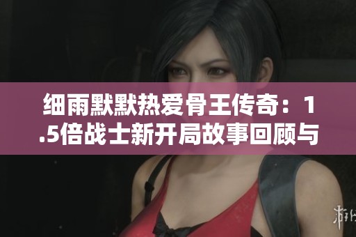 细雨默默热爱骨王传奇：1.5倍战士新开局故事回顾与分析