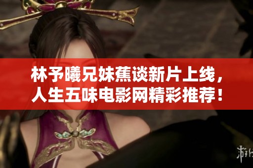 林予曦兄妹蕉谈新片上线，人生五味电影网精彩推荐！