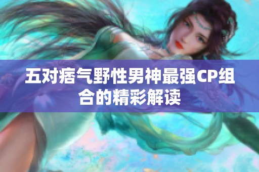 五对痞气野性男神最强CP组合的精彩解读
