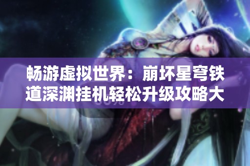 畅游虚拟世界：崩坏星穹铁道深渊挂机轻松升级攻略大揭秘