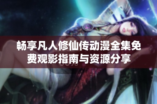 畅享凡人修仙传动漫全集免费观影指南与资源分享