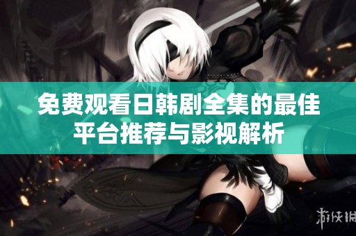 免费观看日韩剧全集的最佳平台推荐与影视解析