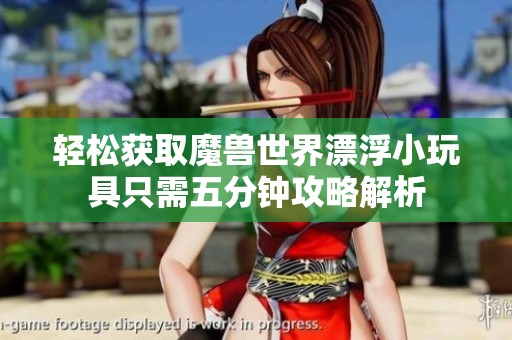 轻松获取魔兽世界漂浮小玩具只需五分钟攻略解析