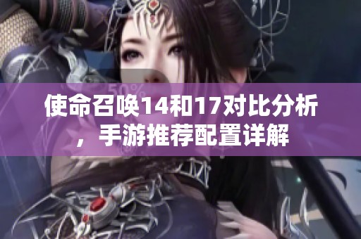 使命召唤14和17对比分析，手游推荐配置详解
