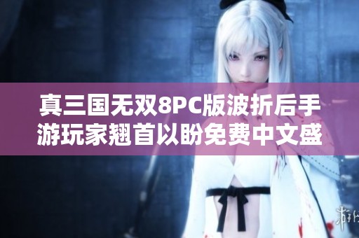 真三国无双8PC版波折后手游玩家翘首以盼免费中文盛宴