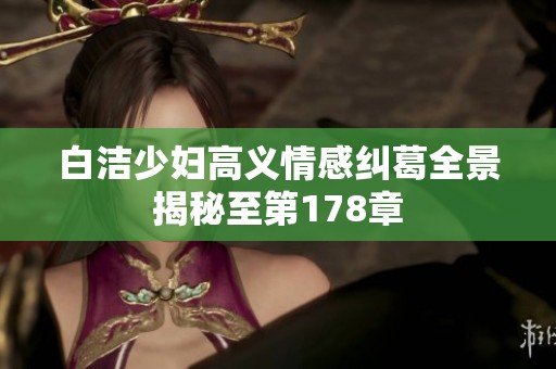 白洁少妇高义情感纠葛全景揭秘至第178章