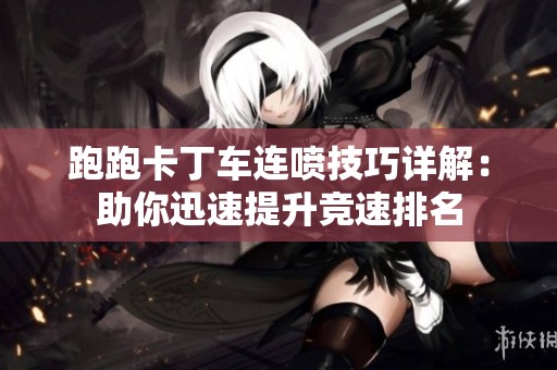 跑跑卡丁车连喷技巧详解：助你迅速提升竞速排名