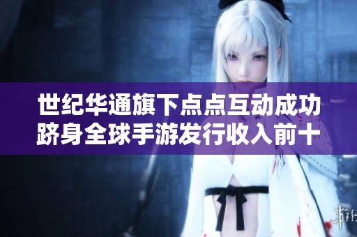 世纪华通旗下点点互动成功跻身全球手游发行收入前十名