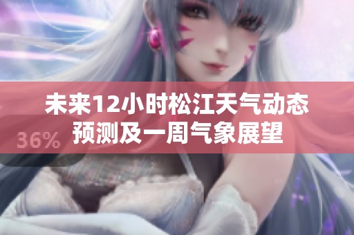 未来12小时松江天气动态预测及一周气象展望
