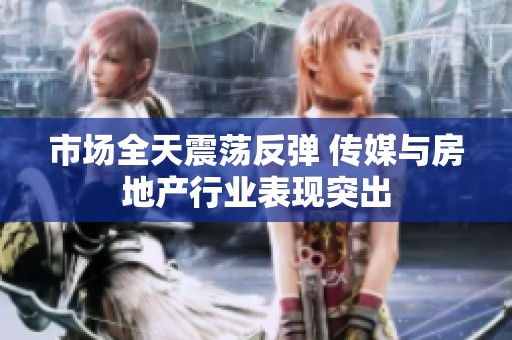 市场全天震荡反弹 传媒与房地产行业表现突出