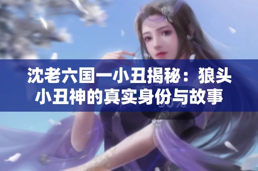 沈老六国一小丑揭秘：狼头小丑神的真实身份与故事