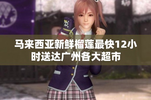 马来西亚新鲜榴莲最快12小时送达广州各大超市