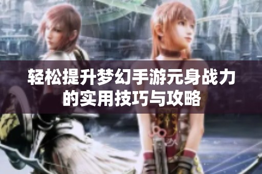 轻松提升梦幻手游元身战力的实用技巧与攻略