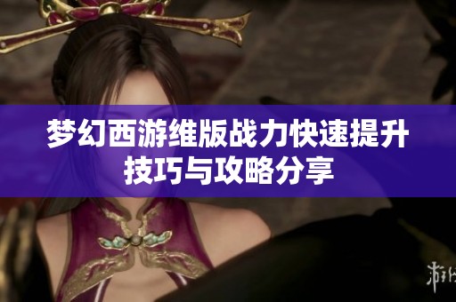 梦幻西游维版战力快速提升技巧与攻略分享