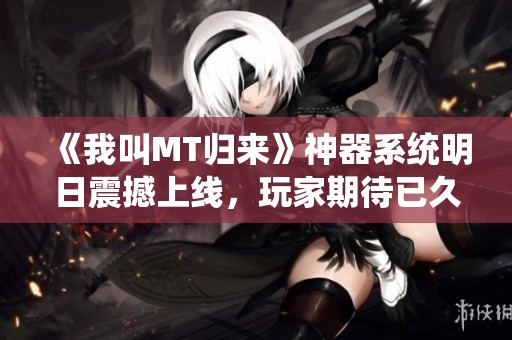 《我叫MT归来》神器系统明日震撼上线，玩家期待已久！