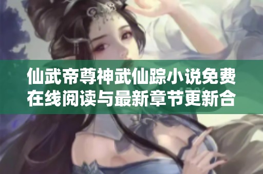 仙武帝尊神武仙踪小说免费在线阅读与最新章节更新合集