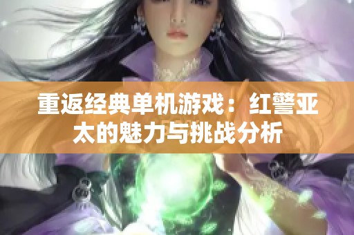 重返经典单机游戏：红警亚太的魅力与挑战分析