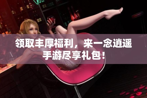 领取丰厚福利，来一念逍遥手游尽享礼包！