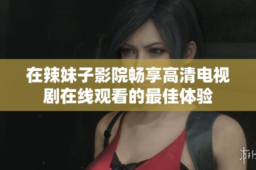 在辣妹子影院畅享高清电视剧在线观看的最佳体验