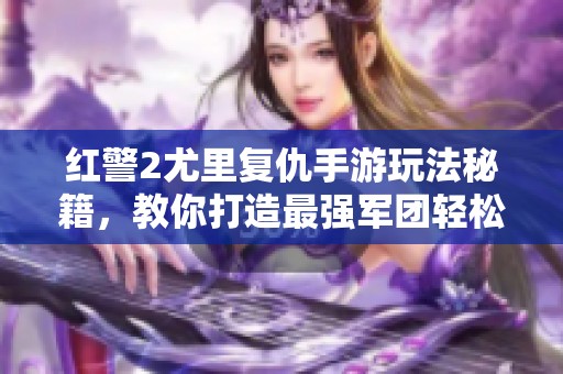 红警2尤里复仇手游玩法秘籍，教你打造最强军团轻松击败尤里！