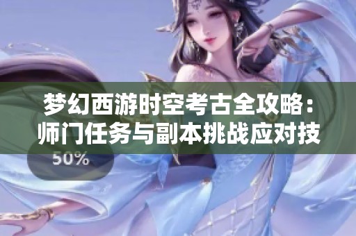 梦幻西游时空考古全攻略：师门任务与副本挑战应对技巧解析