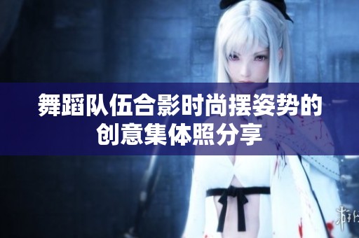 舞蹈队伍合影时尚摆姿势的创意集体照分享