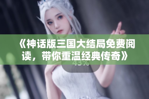 《神话版三国大结局免费阅读，带你重温经典传奇》