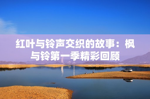 红叶与铃声交织的故事：枫与铃第一季精彩回顾