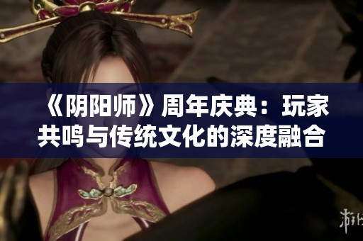 《阴阳师》周年庆典：玩家共鸣与传统文化的深度融合之旅