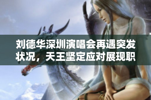 刘德华深圳演唱会再遇突发状况，天王坚定应对展现职业精神