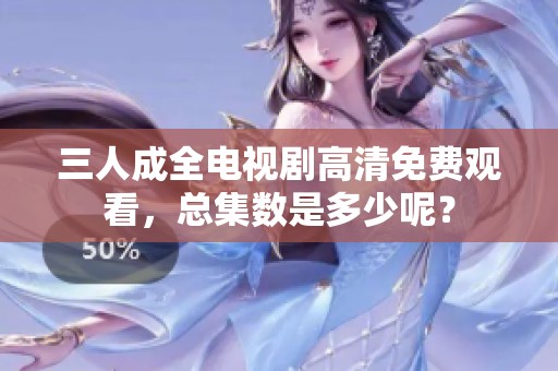 三人成全电视剧高清免费观看，总集数是多少呢？