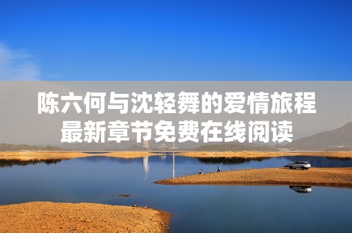 陈六何与沈轻舞的爱情旅程最新章节免费在线阅读
