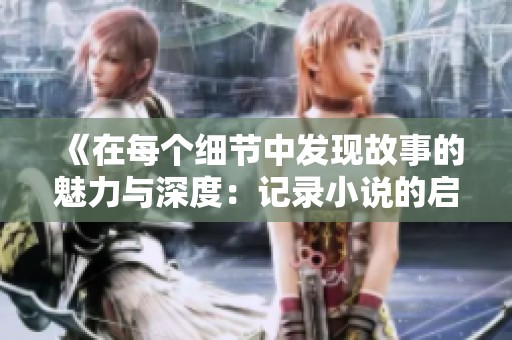 《在每个细节中发现故事的魅力与深度：记录小说的启示》