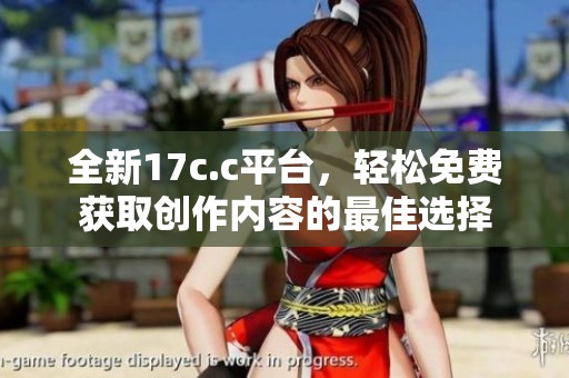 全新17c.c平台，轻松免费获取创作内容的最佳选择