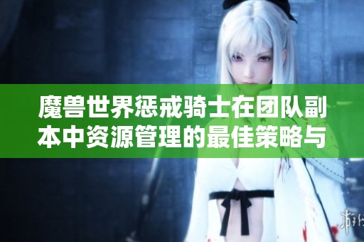 魔兽世界惩戒骑士在团队副本中资源管理的最佳策略与技巧