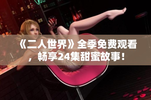 《二人世界》全季免费观看，畅享24集甜蜜故事！