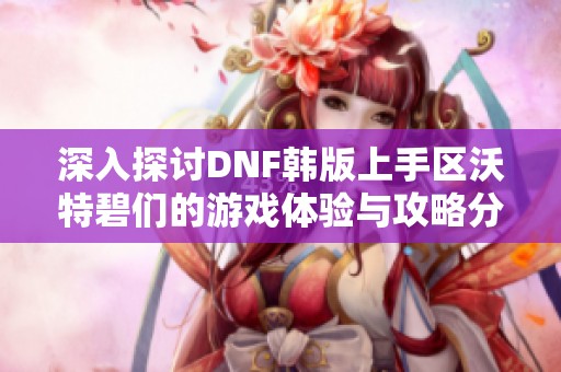 深入探讨DNF韩版上手区沃特碧们的游戏体验与攻略分析