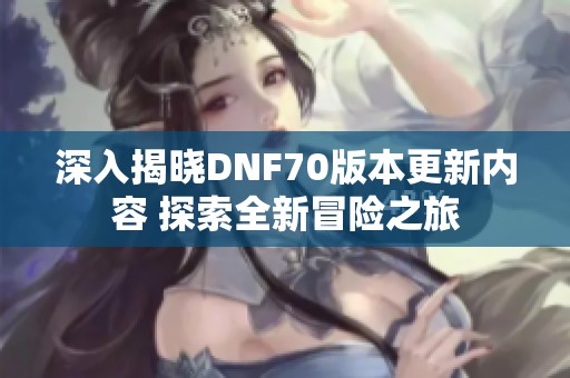 深入揭晓DNF70版本更新内容 探索全新冒险之旅