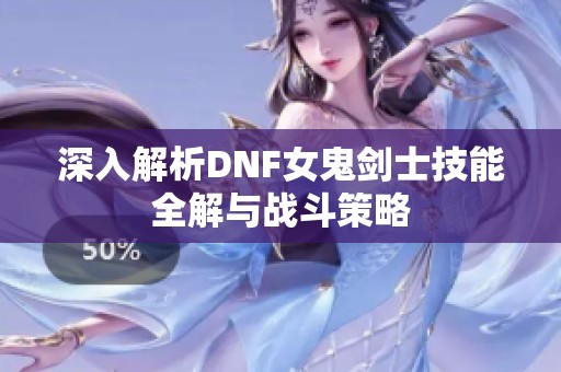 深入解析DNF女鬼剑士技能全解与战斗策略