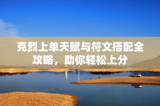 克烈上单天赋与符文搭配全攻略，助你轻松上分