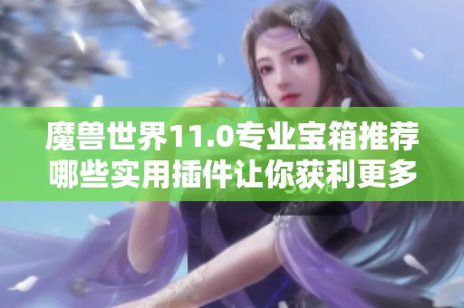 魔兽世界11.0专业宝箱推荐哪些实用插件让你获利更多