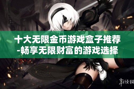 十大无限金币游戏盒子推荐-畅享无限财富的游戏选择