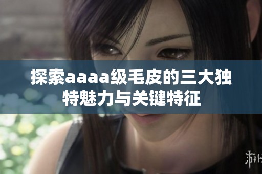 探索aaaa级毛皮的三大独特魅力与关键特征
