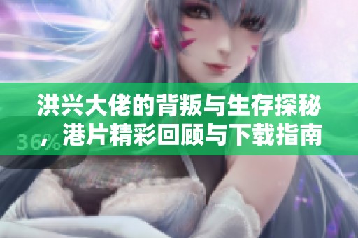 洪兴大佬的背叛与生存探秘，港片精彩回顾与下载指南