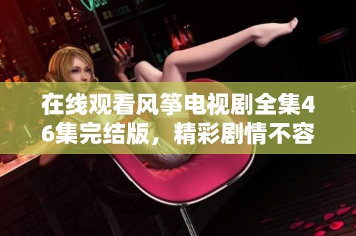 在线观看风筝电视剧全集46集完结版，精彩剧情不容错过